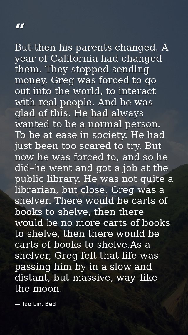 But then his parents changed. A year of California had changed them. They stopped sending money. Greg was forced to go o — Tao Lin, Bed
