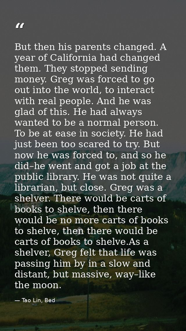But then his parents changed. A year of California had changed them. They stopped sending money. Greg was forced to go o — Tao Lin, Bed