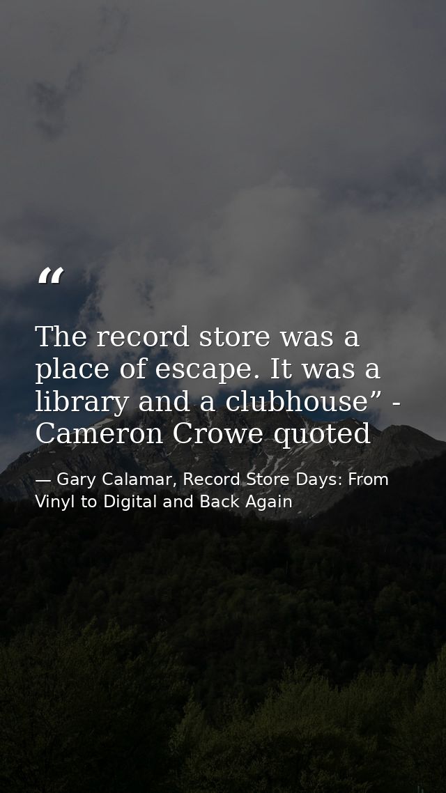 The record store was a place of escape. It was a library and a clubhouse” - Cameron Crowe quoted — Gary Calamar, Record Store Days: From Vinyl to Digital and Back Again