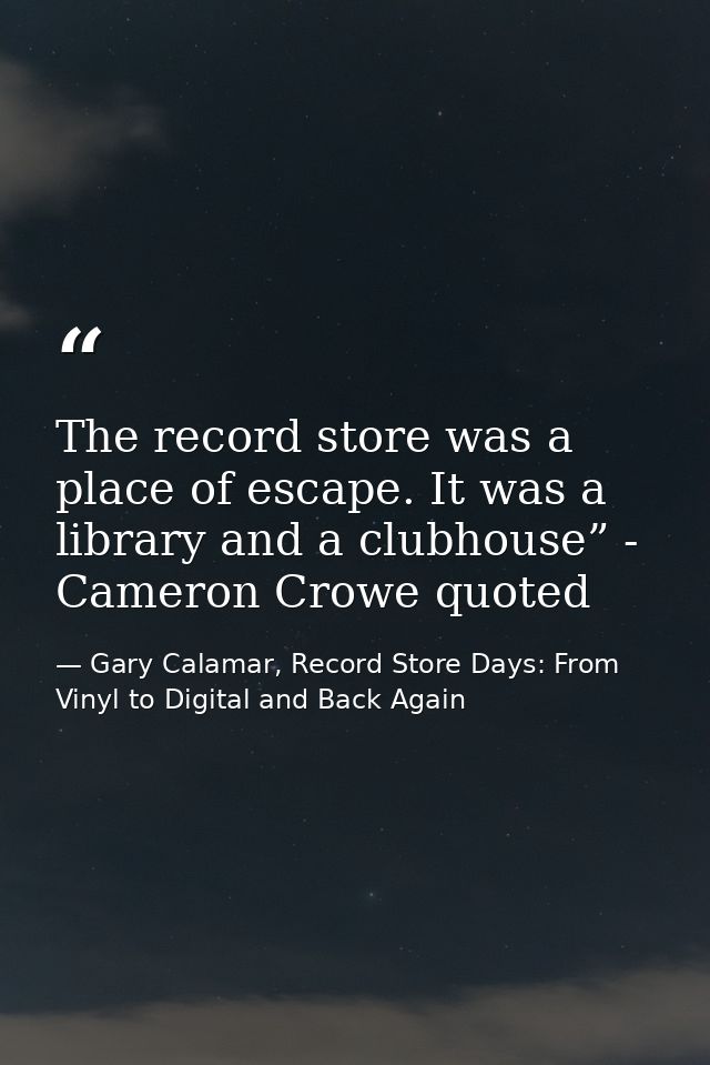 The record store was a place of escape. It was a library and a clubhouse” - Cameron Crowe quoted — Gary Calamar, Record Store Days: From Vinyl to Digital and Back Again