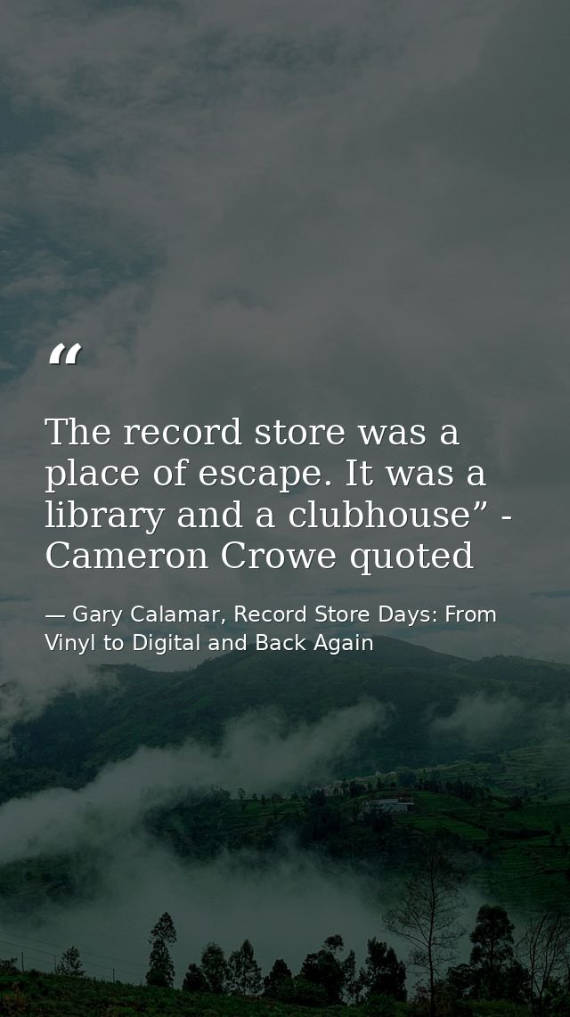 The record store was a place of escape. It was a library and a clubhouse” - Cameron Crowe quoted — Gary Calamar, Record Store Days: From Vinyl to Digital and Back Again