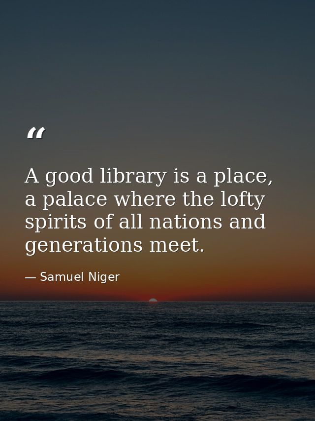 A good library is a place, a palace where the lofty spirits of all nations and generations meet. — Samuel Niger