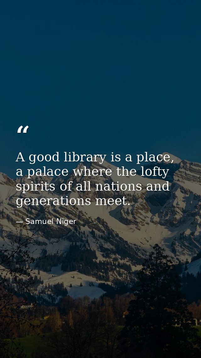 A good library is a place, a palace where the lofty spirits of all nations and generations meet. — Samuel Niger
