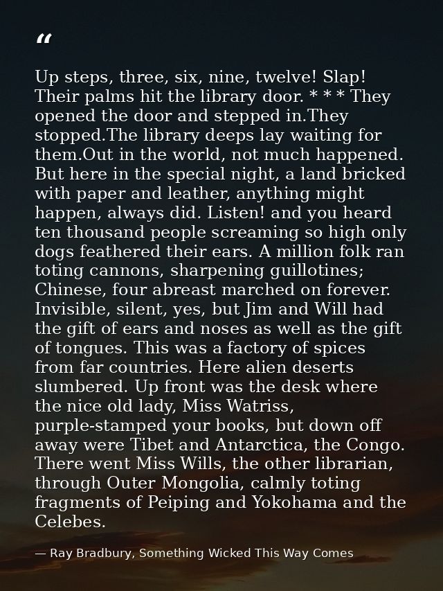 Up steps, three, six, nine, twelve! Slap! Their palms hit the library door. * * * They opened the door and stepped in.Th — Ray Bradbury, Something Wicked This Way Comes