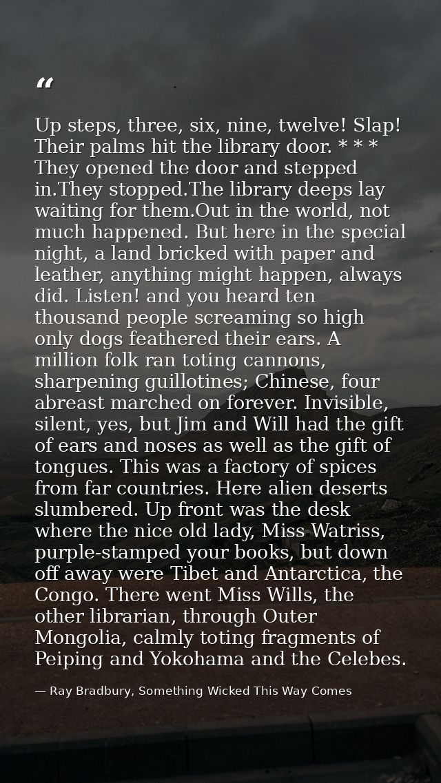 Up steps, three, six, nine, twelve! Slap! Their palms hit the library door. * * * They opened the door and stepped in.Th — Ray Bradbury, Something Wicked This Way Comes