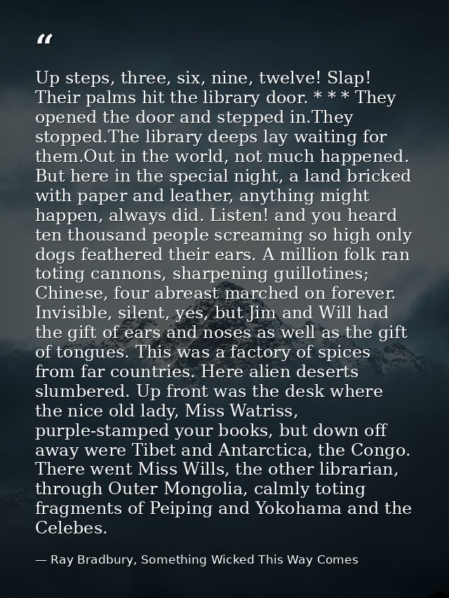 Up steps, three, six, nine, twelve! Slap! Their palms hit the library door. * * * They opened the door and stepped in.Th — Ray Bradbury, Something Wicked This Way Comes