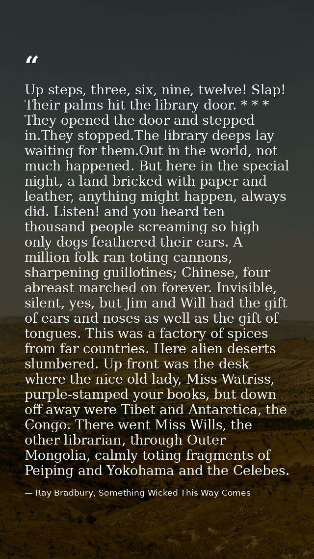 Up steps, three, six, nine, twelve! Slap! Their palms hit the library door. * * * They opened the door and stepped in.Th — Ray Bradbury, Something Wicked This Way Comes