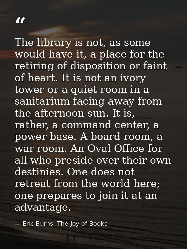 The library is not, as some would have it, a place for the retiring of disposition or faint of heart. It is not an ivory — Eric Burns, The Joy of Books