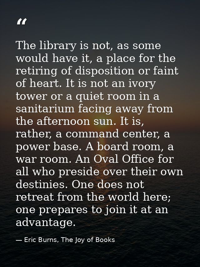 The library is not, as some would have it, a place for the retiring of disposition or faint of heart. It is not an ivory — Eric Burns, The Joy of Books