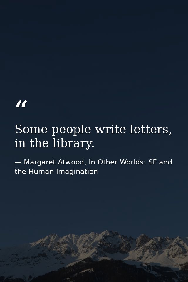 Some people write letters, in the library. — Margaret Atwood, In Other Worlds: SF and the Human Imagination