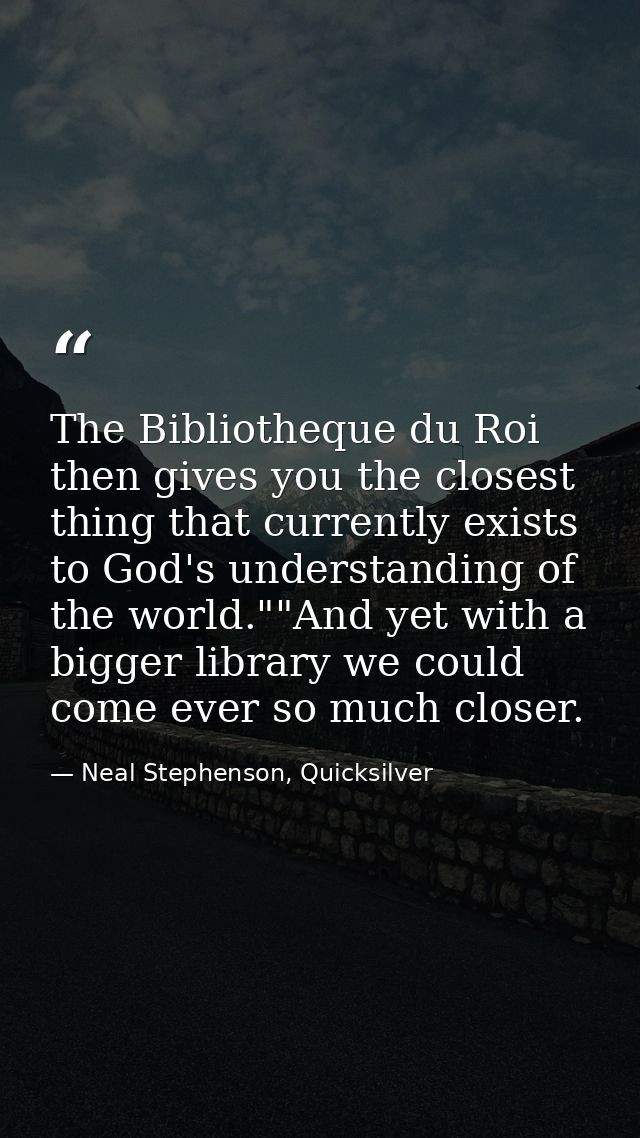 The Bibliotheque du Roi then gives you the closest thing that currently exists to God's understanding of the world.""And — Neal Stephenson, Quicksilver