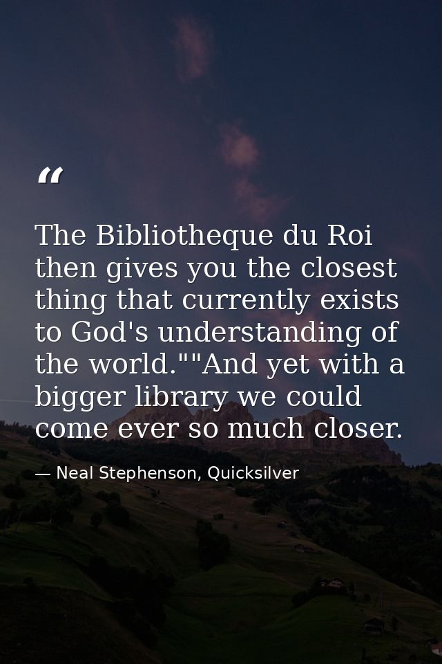 The Bibliotheque du Roi then gives you the closest thing that currently exists to God's understanding of the world.""And — Neal Stephenson, Quicksilver