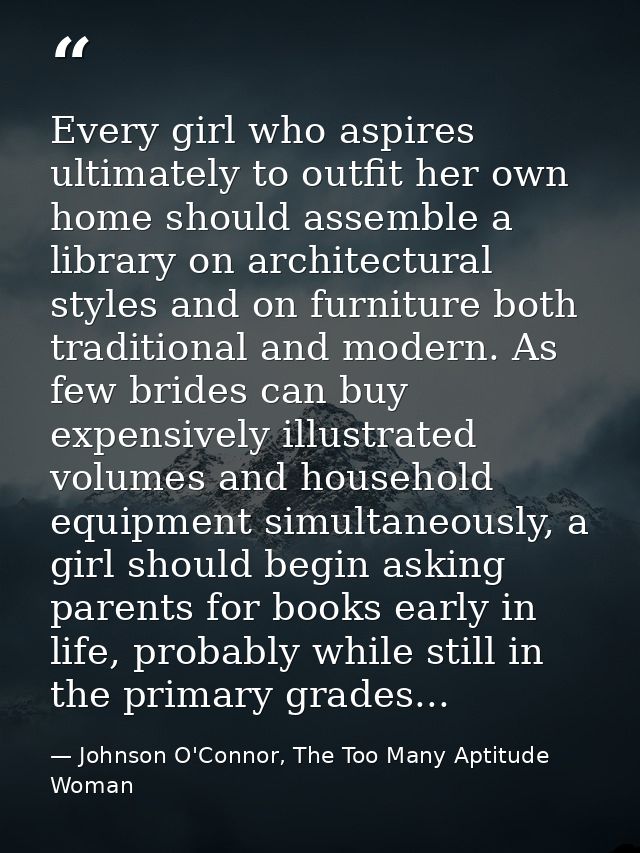 Every girl who aspires ultimately to outfit her own home should assemble a library on architectural styles and on furnit — Johnson O'Connor, The Too Many Aptitude Woman