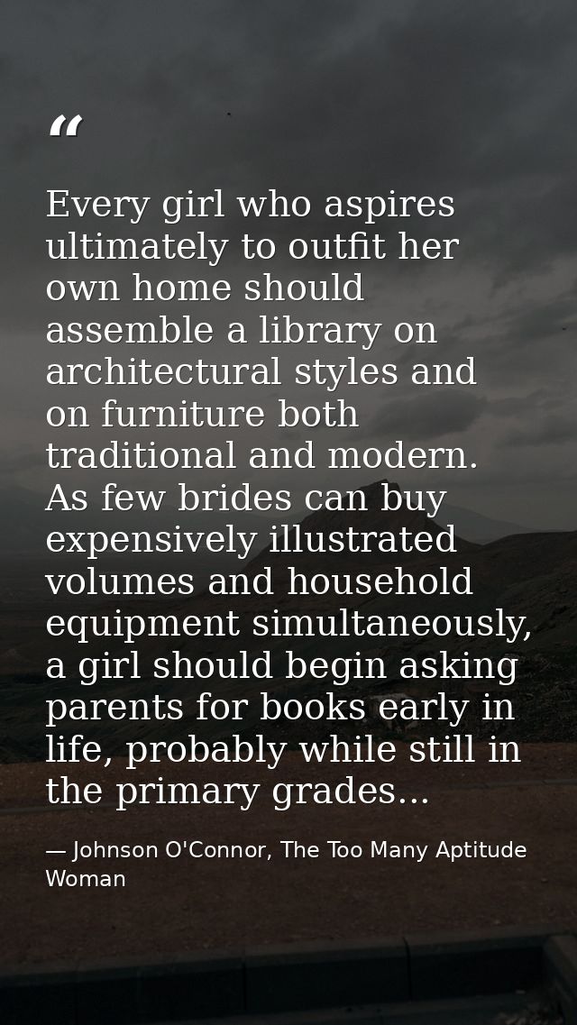 Every girl who aspires ultimately to outfit her own home should assemble a library on architectural styles and on furnit — Johnson O'Connor, The Too Many Aptitude Woman