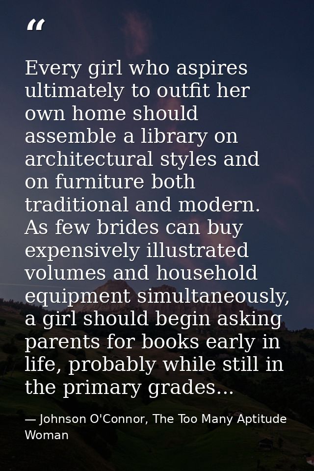 Every girl who aspires ultimately to outfit her own home should assemble a library on architectural styles and on furnit — Johnson O'Connor, The Too Many Aptitude Woman