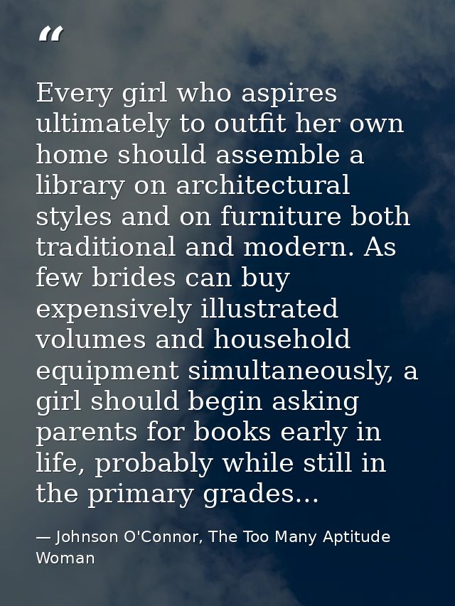 Every girl who aspires ultimately to outfit her own home should assemble a library on architectural styles and on furnit — Johnson O'Connor, The Too Many Aptitude Woman