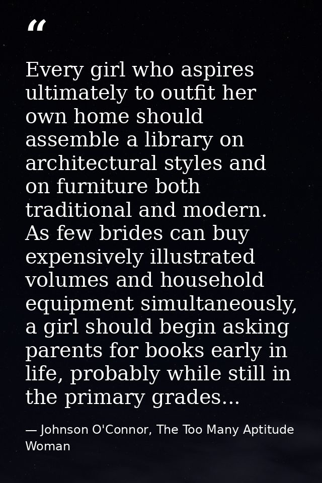 Every girl who aspires ultimately to outfit her own home should assemble a library on architectural styles and on furnit — Johnson O'Connor, The Too Many Aptitude Woman