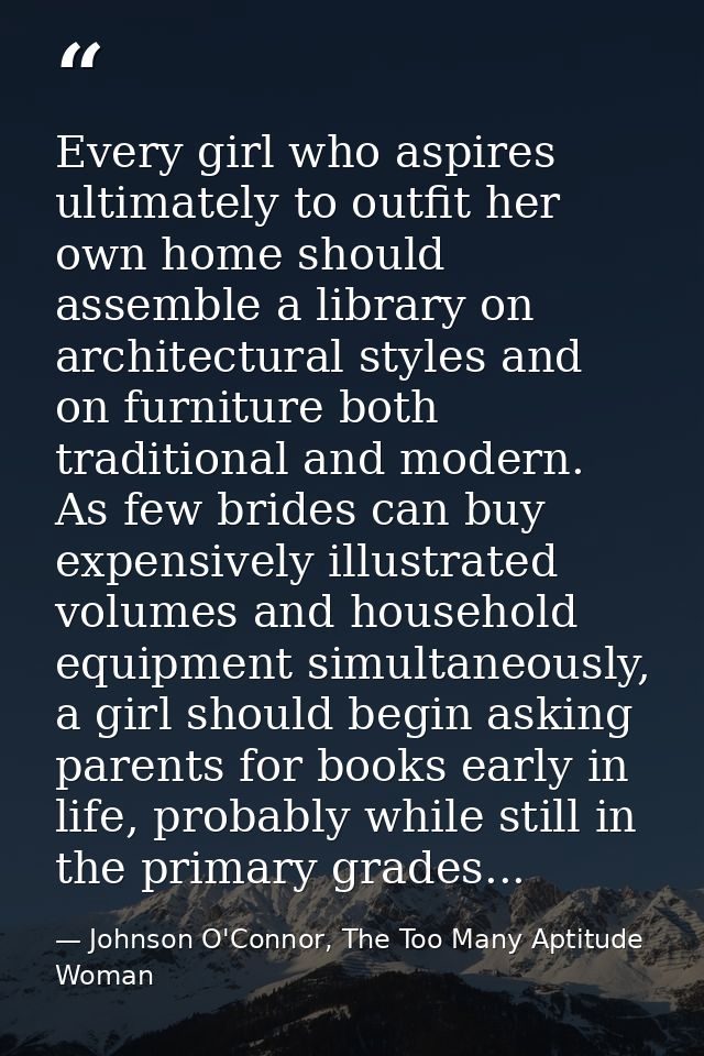 Every girl who aspires ultimately to outfit her own home should assemble a library on architectural styles and on furnit — Johnson O'Connor, The Too Many Aptitude Woman