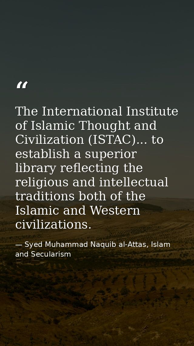 The International Institute of Islamic Thought and Civilization (ISTAC)... to establish a superior library reflecting th — Syed Muhammad Naquib al-Attas, Islam and Secularism