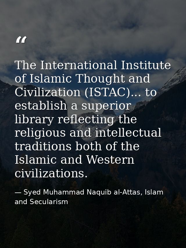 The International Institute of Islamic Thought and Civilization (ISTAC)... to establish a superior library reflecting th — Syed Muhammad Naquib al-Attas, Islam and Secularism