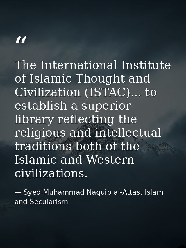 The International Institute of Islamic Thought and Civilization (ISTAC)... to establish a superior library reflecting th — Syed Muhammad Naquib al-Attas, Islam and Secularism