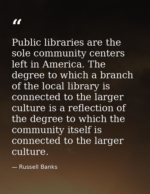 Public libraries are the sole community centers left in America. The degree to which a branch of the local library is co — Russell Banks