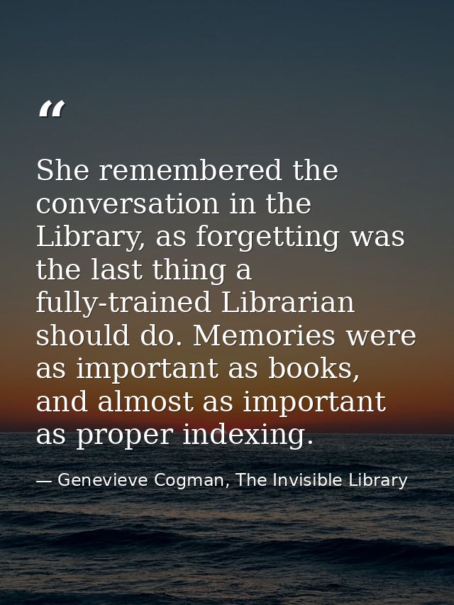 She remembered the conversation in the Library, as forgetting was the last thing a fully-trained Librarian should do. Me — Genevieve Cogman, The Invisible Library