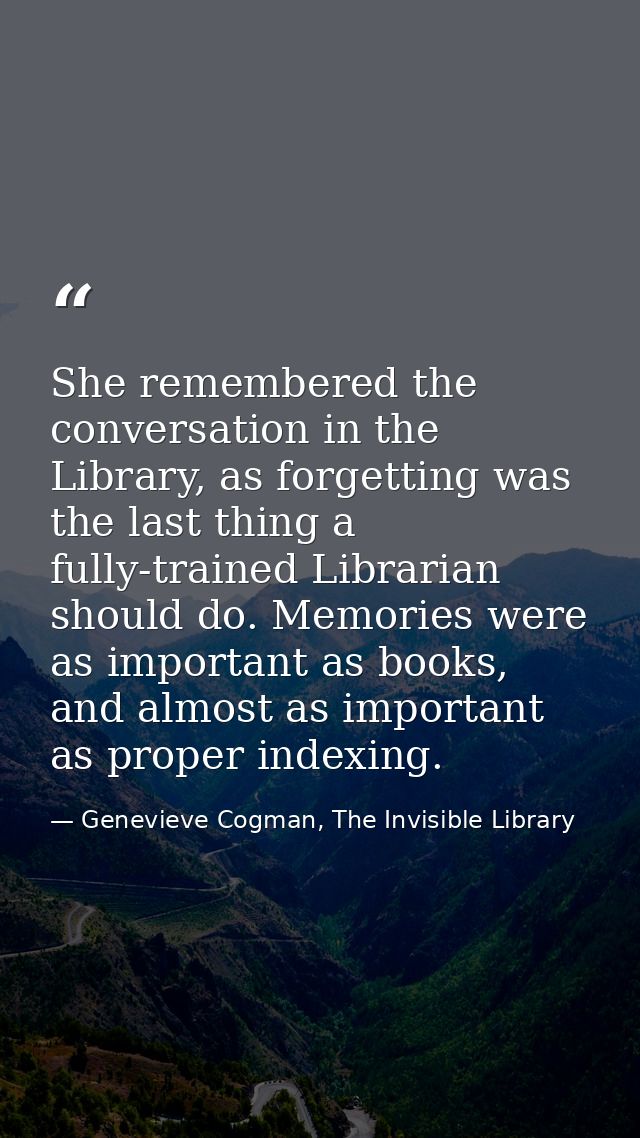 She remembered the conversation in the Library, as forgetting was the last thing a fully-trained Librarian should do. Me — Genevieve Cogman, The Invisible Library