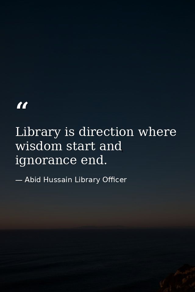 Library is direction where wisdom start and ignorance end. — Abid Hussain Library Officer