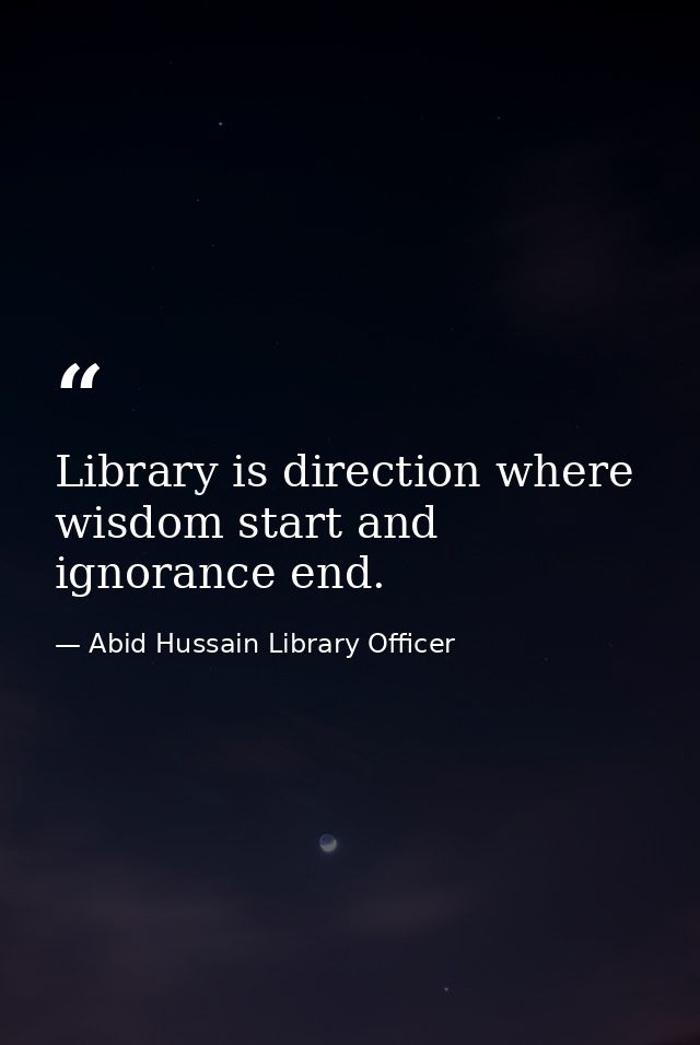 Library is direction where wisdom start and ignorance end. — Abid Hussain Library Officer