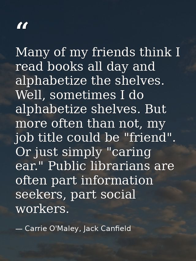 Many of my friends think I read books all day and alphabetize the shelves. Well, sometimes I do alphabetize shelves. But — Carrie O'Maley, Jack Canfield