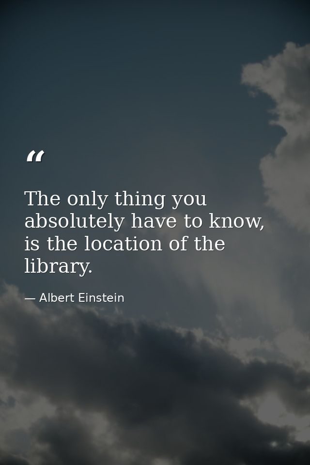 The only thing you absolutely have to know, is the location of the library. — Albert Einstein