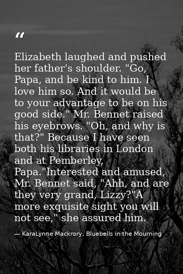 Elizabeth laughed and pushed her father's shoulder. "Go, Papa, and be kind to him. I love him so. And it would be to you — KaraLynne Mackrory, Bluebells in the Mourning