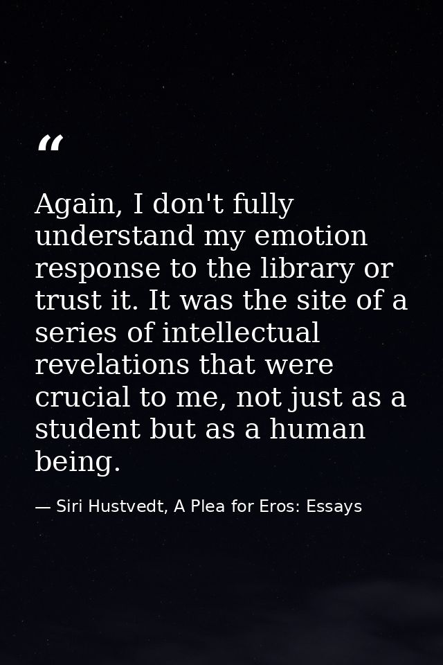 Again, I don't fully understand my emotion response to the library or trust it. It was the site of a series of intellect — Siri Hustvedt, A Plea for Eros: Essays
