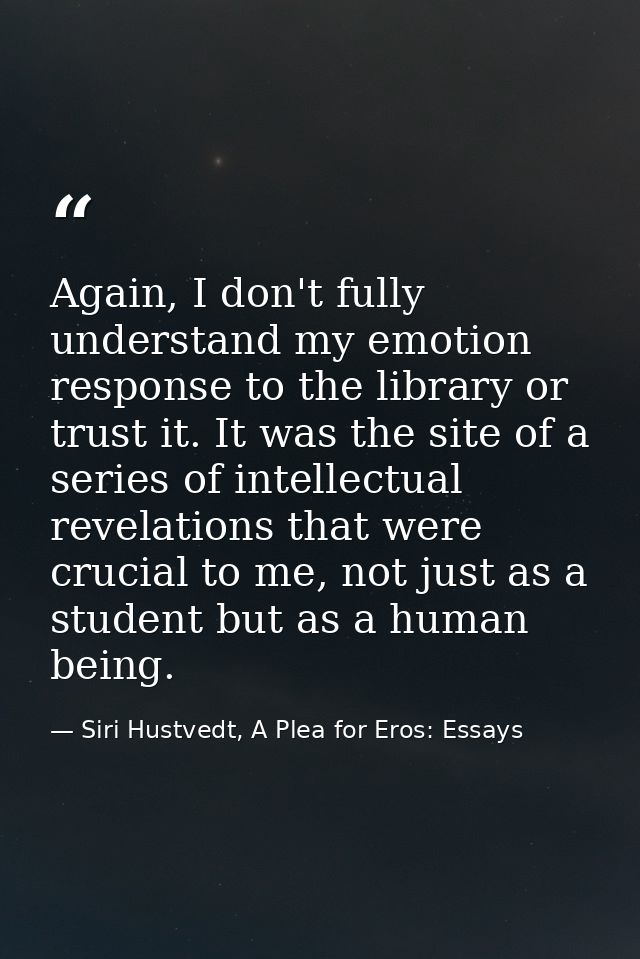 Again, I don't fully understand my emotion response to the library or trust it. It was the site of a series of intellect — Siri Hustvedt, A Plea for Eros: Essays
