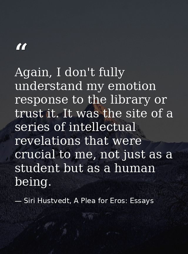 Again, I don't fully understand my emotion response to the library or trust it. It was the site of a series of intellect — Siri Hustvedt, A Plea for Eros: Essays