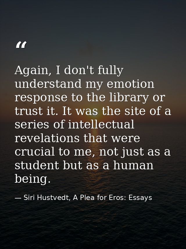 Again, I don't fully understand my emotion response to the library or trust it. It was the site of a series of intellect — Siri Hustvedt, A Plea for Eros: Essays
