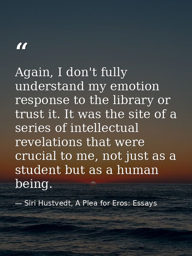Again, I don't fully understand my emotion response to the library or trust it. It was the site of a series of intellect — Siri Hustvedt, A Plea for Eros: Essays