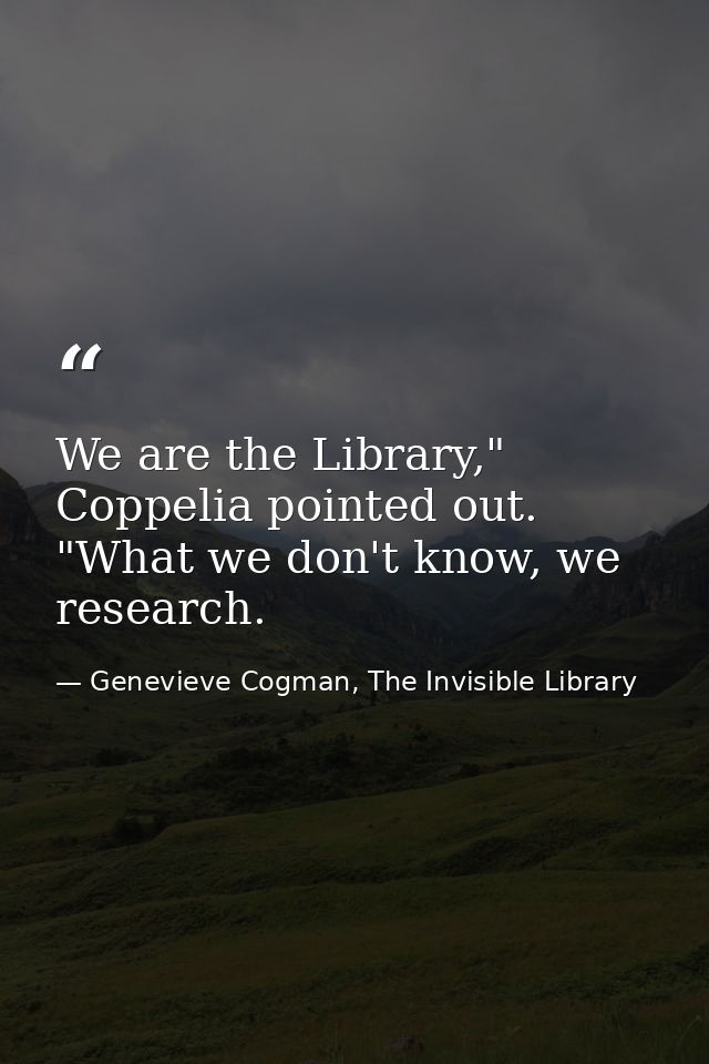 We are the Library," Coppelia pointed out. "What we don't know, we research. — Genevieve Cogman, The Invisible Library