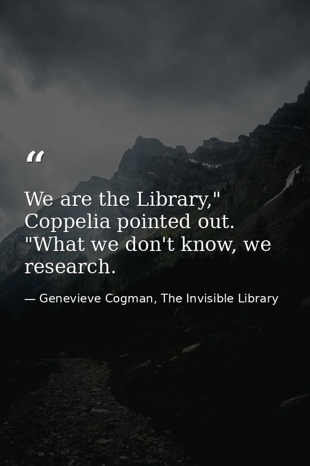 We are the Library," Coppelia pointed out. "What we don't know, we research. — Genevieve Cogman, The Invisible Library
