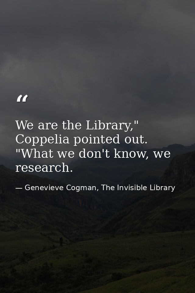 We are the Library," Coppelia pointed out. "What we don't know, we research. — Genevieve Cogman, The Invisible Library