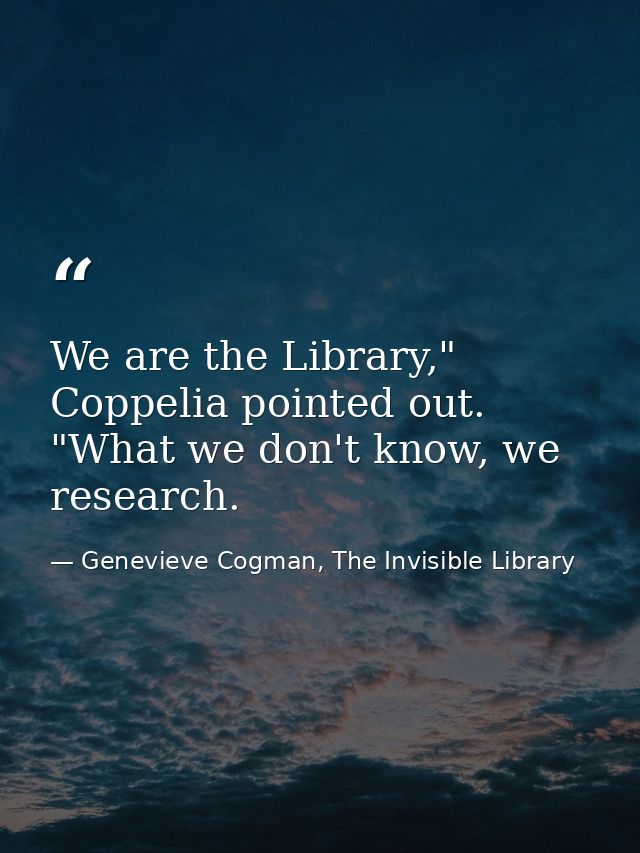 We are the Library," Coppelia pointed out. "What we don't know, we research. — Genevieve Cogman, The Invisible Library