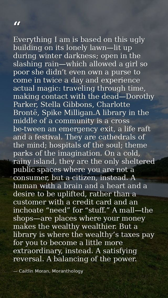 Everything I am is based on this ugly building on its lonely lawn—lit up during winter darkness; open in the slashing ra — Caitlin Moran, Moranthology