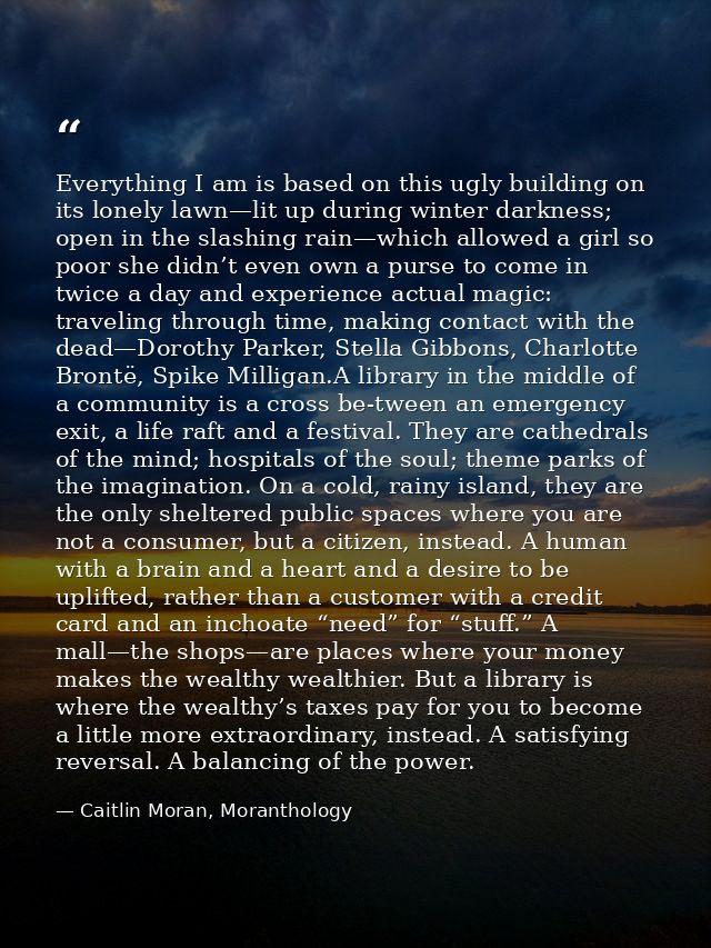 Everything I am is based on this ugly building on its lonely lawn—lit up during winter darkness; open in the slashing ra — Caitlin Moran, Moranthology