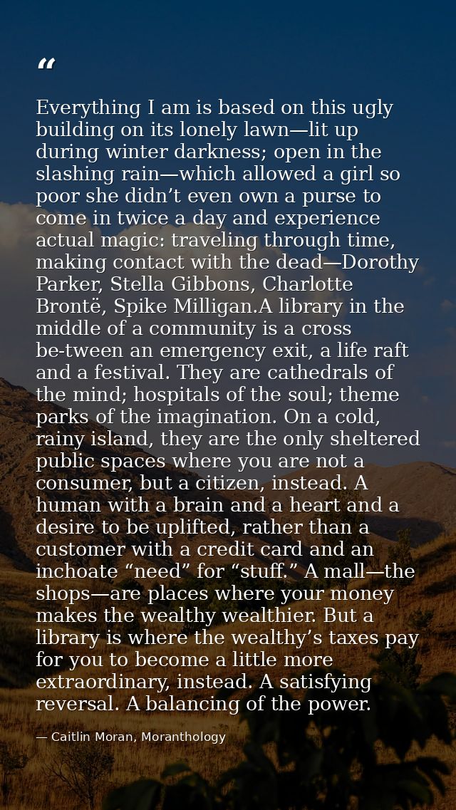 Everything I am is based on this ugly building on its lonely lawn—lit up during winter darkness; open in the slashing ra — Caitlin Moran, Moranthology
