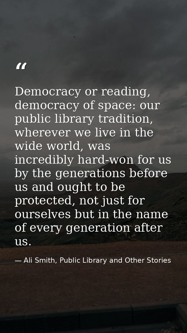 Democracy or reading, democracy of space: our public library tradition, wherever we live in the wide world, was incredib — Ali Smith, Public Library and Other Stories