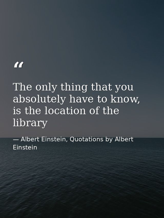 The only thing that you absolutely have to know, is the location of the library — Albert Einstein, Quotations by Albert Einstein