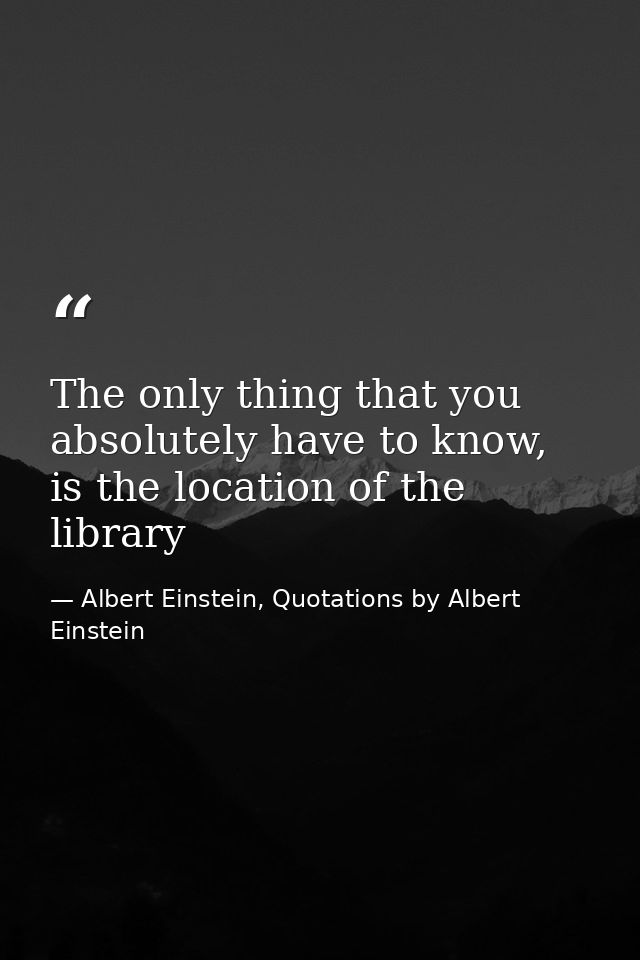 The only thing that you absolutely have to know, is the location of the library — Albert Einstein, Quotations by Albert Einstein