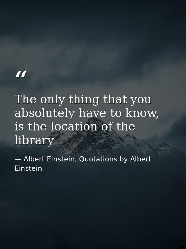 The only thing that you absolutely have to know, is the location of the library — Albert Einstein, Quotations by Albert Einstein