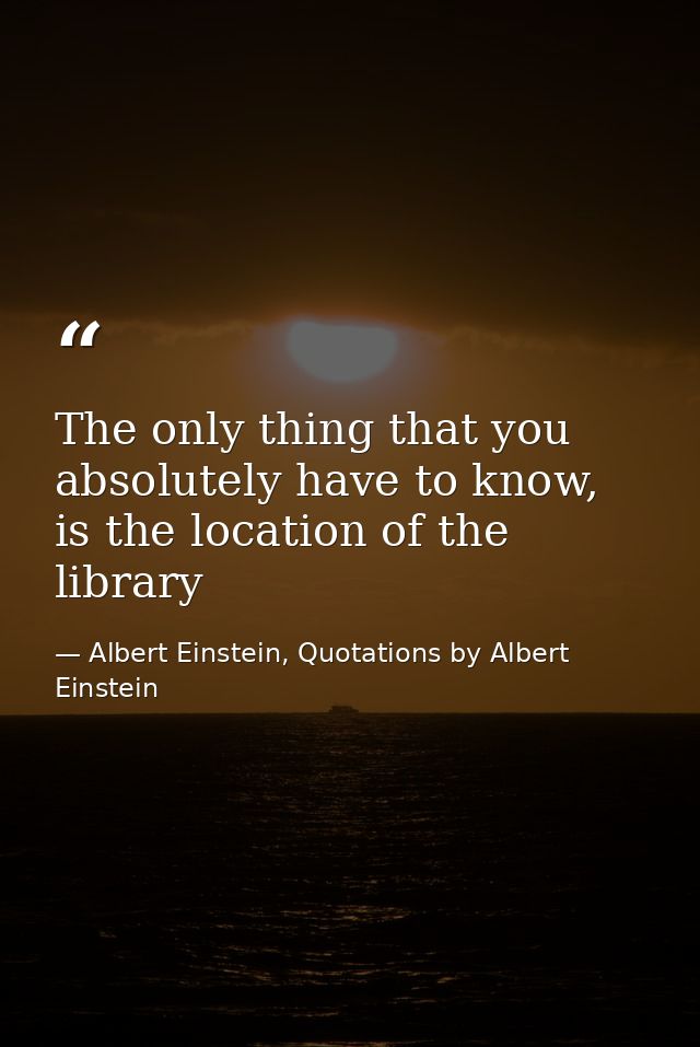 The only thing that you absolutely have to know, is the location of the library — Albert Einstein, Quotations by Albert Einstein